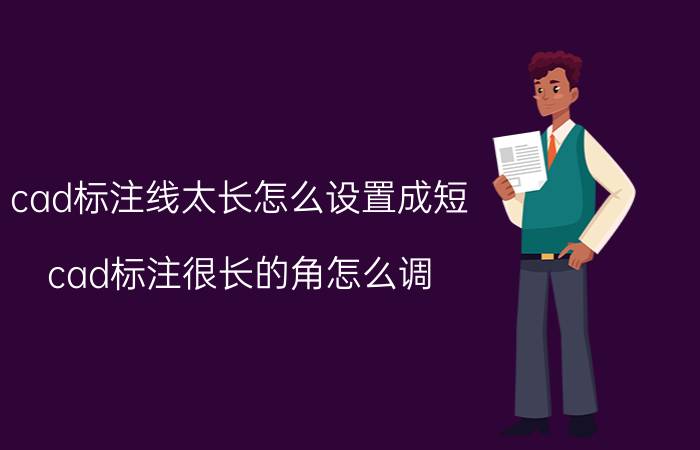 cad标注线太长怎么设置成短 cad标注很长的角怎么调？